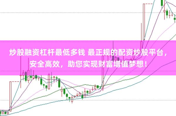 炒股融资杠杆最低多钱 最正规的配资炒股平台，安全高效，助您实现财富增值梦想！