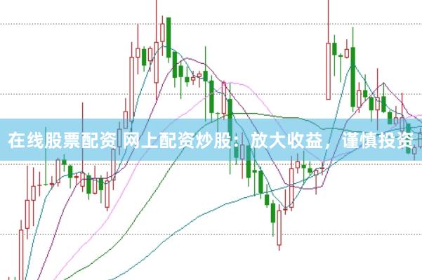 在线股票配资 网上配资炒股：放大收益，谨慎投资