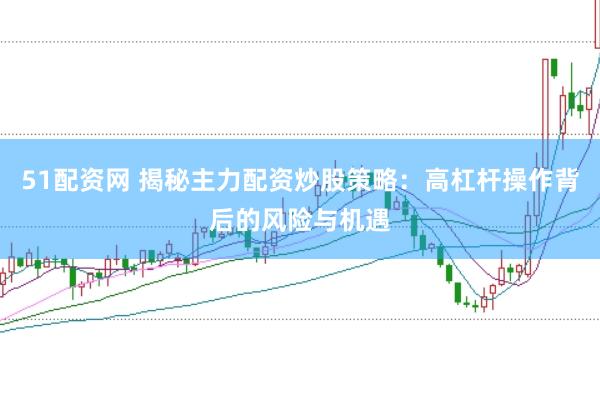 51配资网 揭秘主力配资炒股策略：高杠杆操作背后的风险与机遇