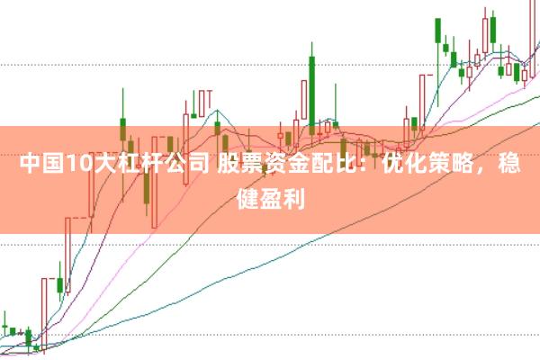 中国10大杠杆公司 股票资金配比：优化策略，稳健盈利