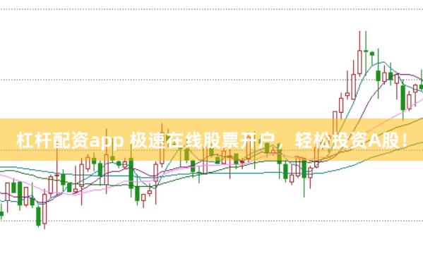 杠杆配资app 极速在线股票开户，轻松投资A股！