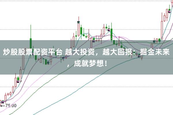 炒股股票配资平台 越大投资，越大回报：掘金未来，成就梦想！