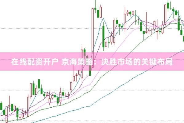在线配资开户 京海策略：决胜市场的关键布局