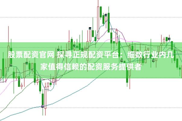 股票配资官网 探寻正规配资平台：细数行业内几家值得信赖的配资服务提供者