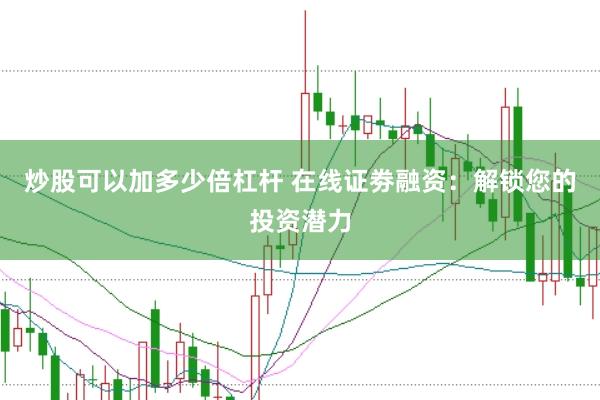 炒股可以加多少倍杠杆 在线证劵融资：解锁您的投资潜力