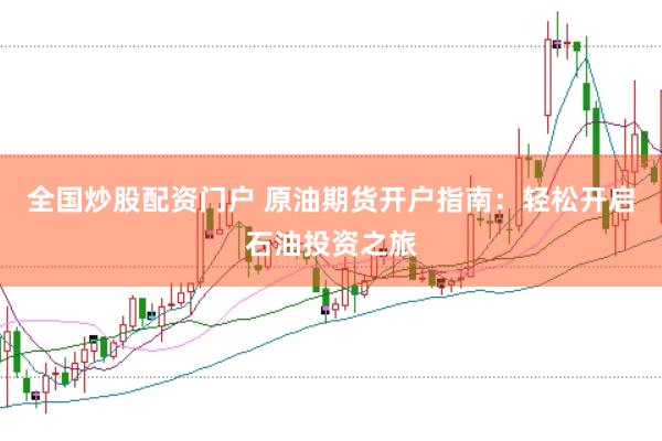 全国炒股配资门户 原油期货开户指南：轻松开启石油投资之旅
