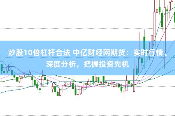 炒股10倍杠杆合法 中亿财经网期货：实时行情、深度分析，把握投资先机