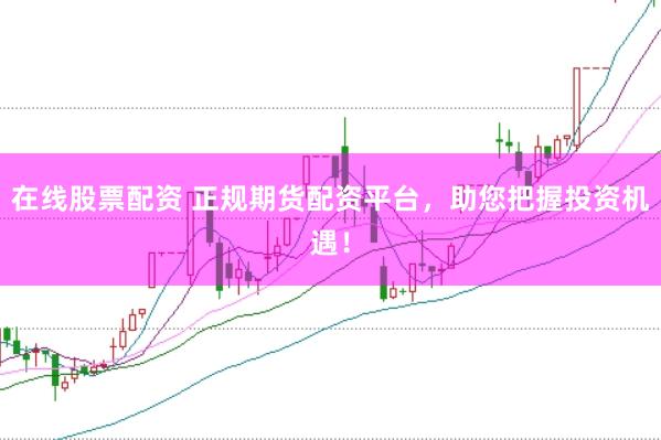 在线股票配资 正规期货配资平台，助您把握投资机遇！
