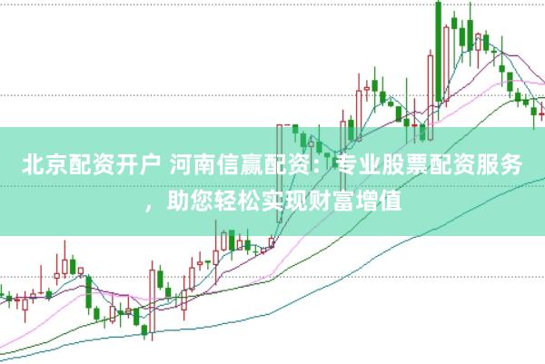 北京配资开户 河南信赢配资：专业股票配资服务，助您轻松实现财富增值