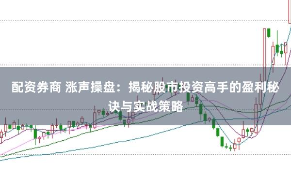 配资券商 涨声操盘：揭秘股市投资高手的盈利秘诀与实战策略