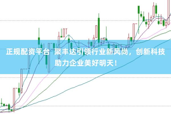 正规配资平台  聚丰达引领行业新风尚，创新科技助力企业美好明天！