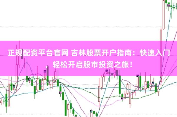 正规配资平台官网 吉林股票开户指南：快速入门，轻松开启股市投资之旅！