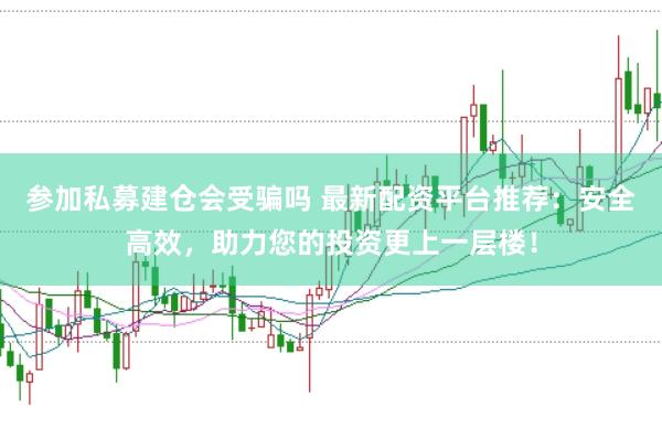 参加私募建仓会受骗吗 最新配资平台推荐：安全高效，助力您的投资更上一层楼！