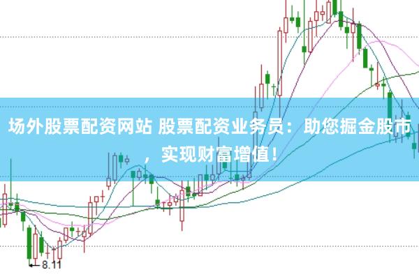 场外股票配资网站 股票配资业务员：助您掘金股市，实现财富增值！
