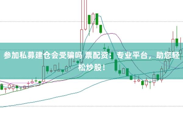 参加私募建仓会受骗吗 票配资：专业平台，助您轻松炒股！