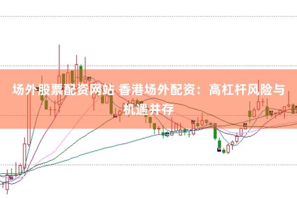 场外股票配资网站 香港场外配资：高杠杆风险与机遇并存
