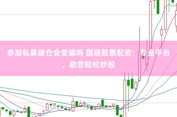 参加私募建仓会受骗吗 国涵股票配资：专业平台，助您轻松炒股