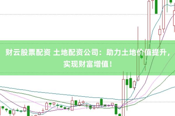 财云股票配资 土地配资公司：助力土地价值提升，实现财富增值！