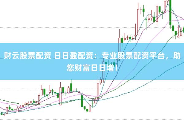 财云股票配资 日日盈配资：专业股票配资平台，助您财富日日增！