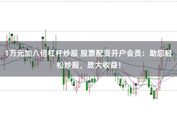 1万元加八倍杠杆炒股 股票配资开户会员：助您轻松炒股，放大收益！