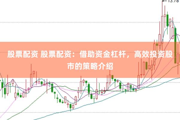 股票配资 股票配资：借助资金杠杆，高效投资股市的策略介绍