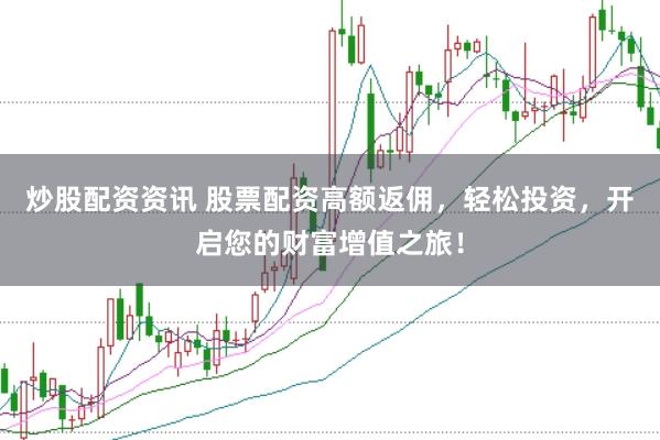 炒股配资资讯 股票配资高额返佣，轻松投资，开启您的财富增值之旅！