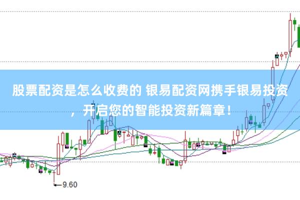 股票配资是怎么收费的 银易配资网携手银易投资，开启您的智能投资新篇章！