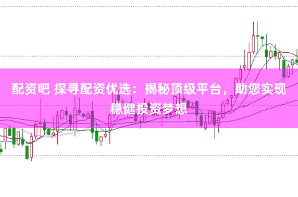 配资吧 探寻配资优选：揭秘顶级平台，助您实现稳健投资梦想