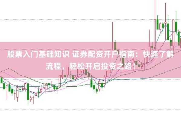 股票入门基础知识 证券配资开户指南：快速了解流程，轻松开启投资之路！