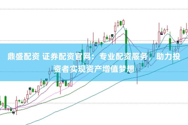 鼎盛配资 证券配资官网：专业配资服务，助力投资者实现资产增值梦想