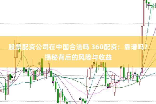 股票配资公司在中国合法吗 360配资：靠谱吗？揭秘背后的风险与收益