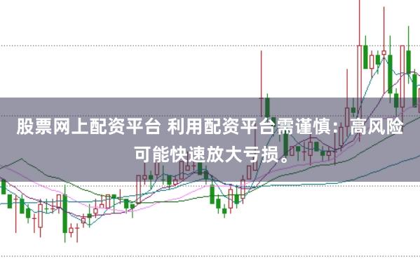 股票网上配资平台 利用配资平台需谨慎：高风险可能快速放大亏损。