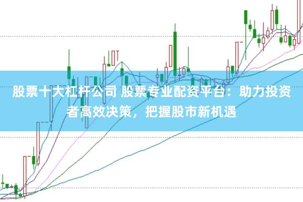 股票十大杠杆公司 股票专业配资平台：助力投资者高效决策，把握股市新机遇