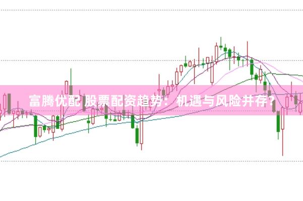 富腾优配 股票配资趋势：机遇与风险并存？