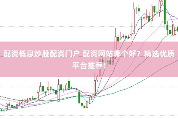 配资低息炒股配资门户 配资网站哪个好？精选优质平台推荐！