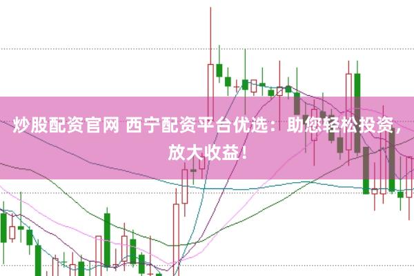 炒股配资官网 西宁配资平台优选：助您轻松投资，放大收益！