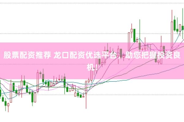 股票配资推荐 龙口配资优选平台，助您把握投资良机！