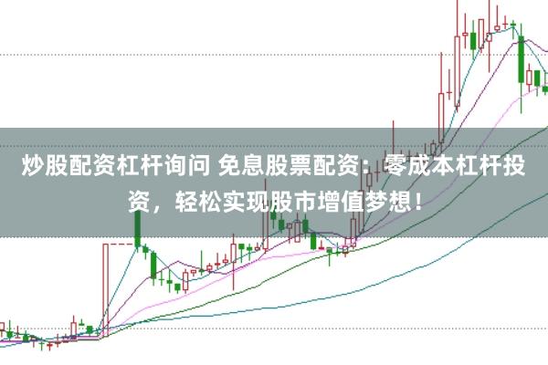 炒股配资杠杆询问 免息股票配资：零成本杠杆投资，轻松实现股市增值梦想！