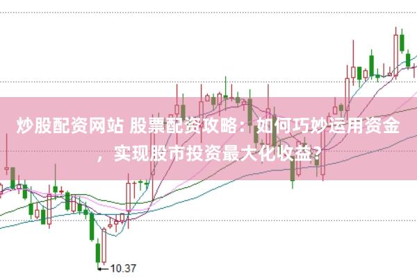 炒股配资网站 股票配资攻略：如何巧妙运用资金，实现股市投资最大化收益？