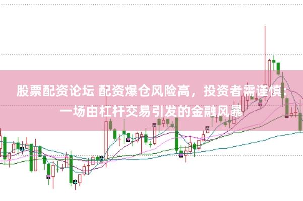 股票配资论坛 配资爆仓风险高，投资者需谨慎：一场由杠杆交易引发的金融风暴