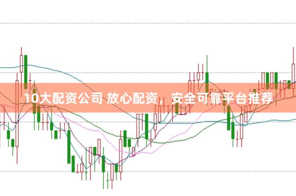 10大配资公司 放心配资，安全可靠平台推荐
