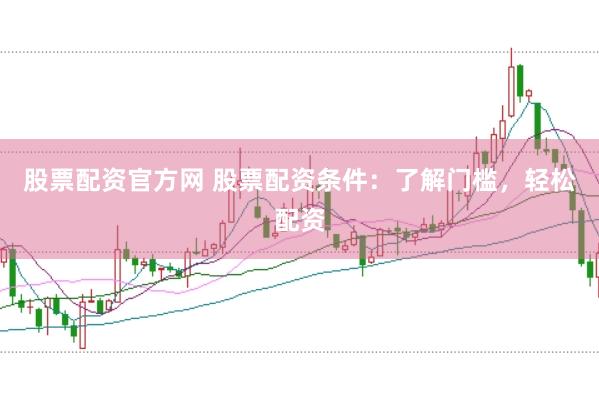股票配资官方网 股票配资条件：了解门槛，轻松配资