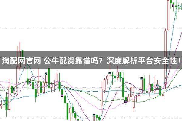 淘配网官网 公牛配资靠谱吗？深度解析平台安全性！