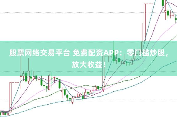 股票网络交易平台 免费配资APP：零门槛炒股，放大收益！