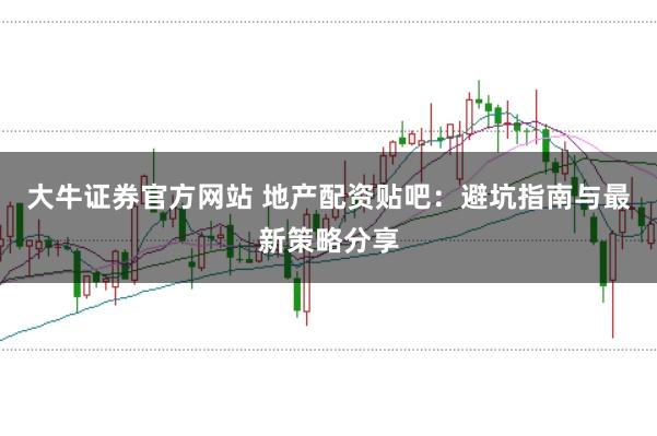 大牛证券官方网站 地产配资贴吧：避坑指南与最新策略分享