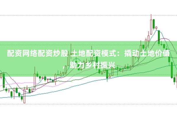 配资网络配资炒股 土地配资模式：撬动土地价值，助力乡村振兴
