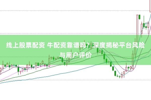 线上股票配资 牛配资靠谱吗？深度揭秘平台风险与用户评价