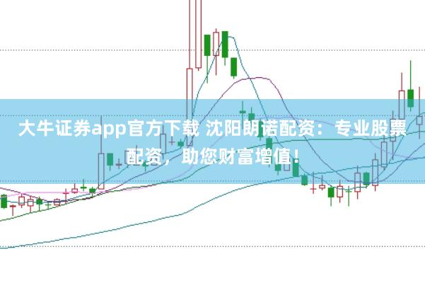 大牛证券app官方下载 沈阳朗诺配资：专业股票配资，助您财富增值！