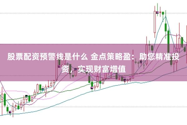 股票配资预警线是什么 金点策略盈：助您精准投资，实现财富增值