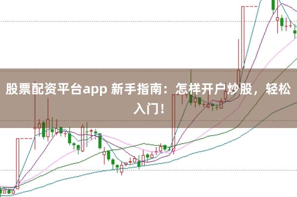 股票配资平台app 新手指南：怎样开户炒股，轻松入门！